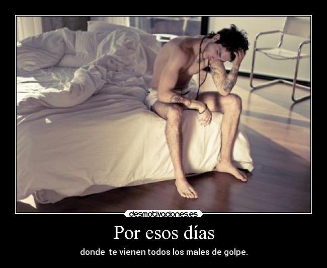 Por esos días - donde  te vienen todos los males de golpe.