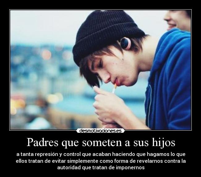 Padres que someten a sus hijos - a tanta represión y control que acaban haciendo que hagamos lo que
ellos tratan de evitar simplemente como forma de revelarnos contra la
autoridad que tratan de imponernos