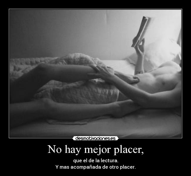 No hay mejor placer, - que el de la lectura.
Y mas acompañada de otro placer.