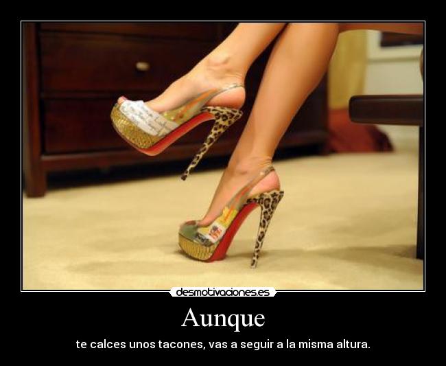 Aunque - te calces unos tacones, vas a seguir a la misma altura.