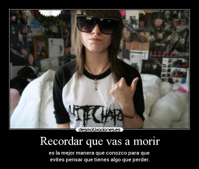 Recordar que vas a morir - es la mejor manera que conozco para que 
evites pensar que tienes algo que perder.