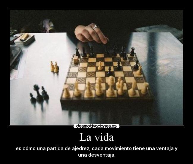 La vida - es cómo una partida de ajedrez, cada movimiento tiene una ventaja y una desventaja.