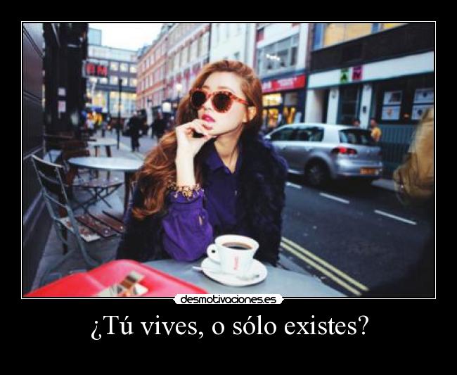 ¿Tú vives, o sólo existes? -