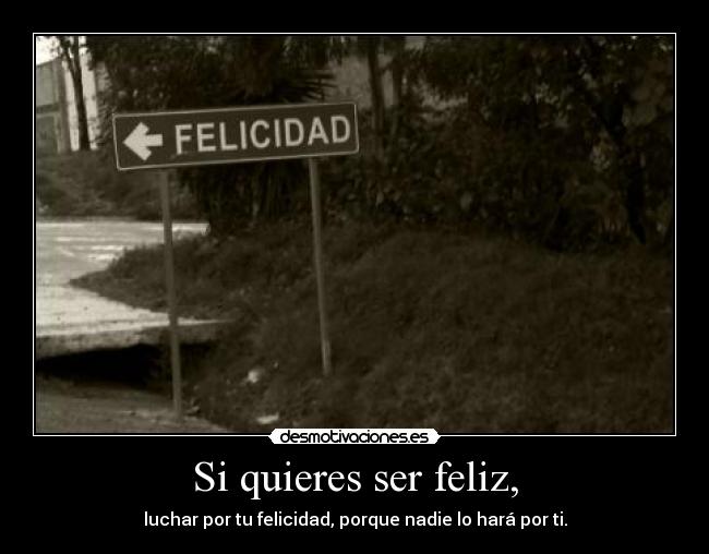 Si quieres ser feliz, - luchar por tu felicidad, porque nadie lo hará por ti.