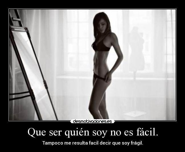Que ser quién soy no es fácil. - Tampoco me resulta facil decir que soy frágil.
