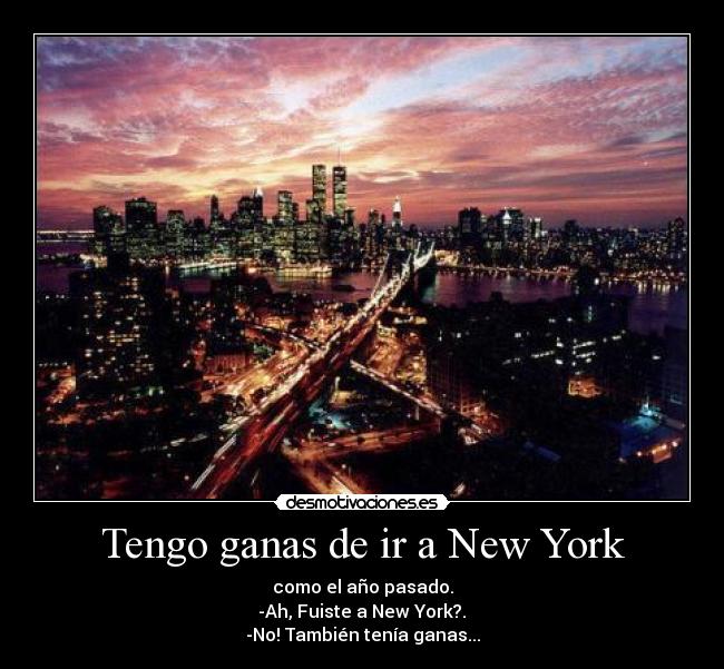 Tengo ganas de ir a New York - como el año pasado.
 -Ah, Fuiste a New York?. 
-No! También tenía ganas...