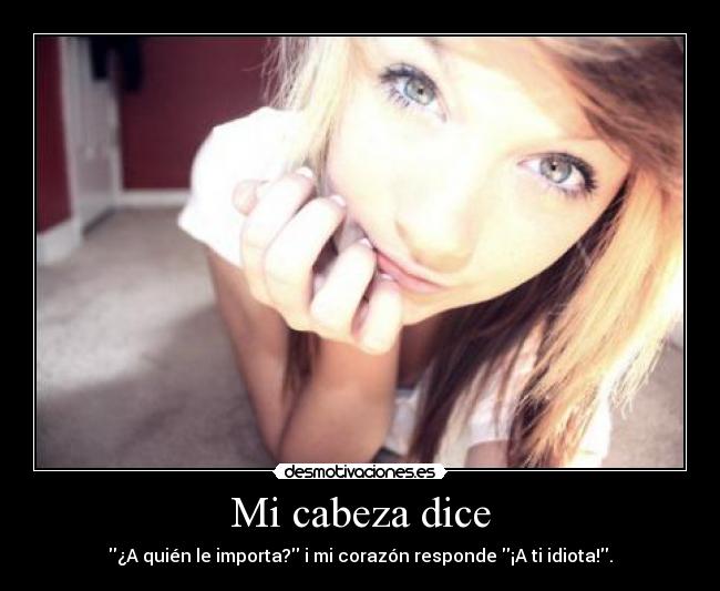 Mi cabeza dice - ¿A quién le importa? i mi corazón responde ¡A ti idiota!.