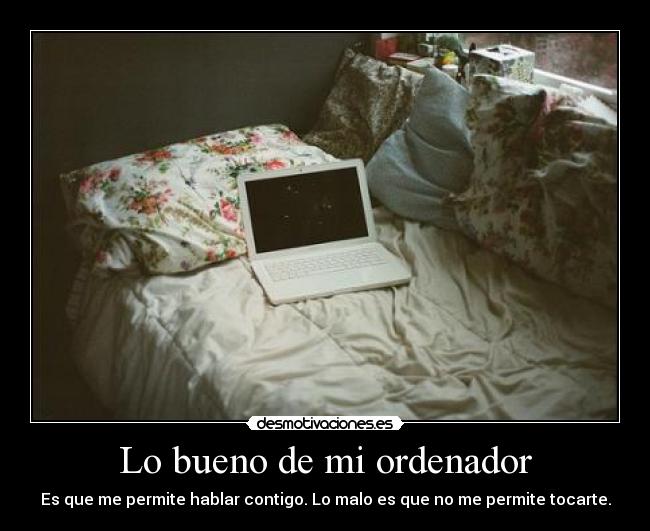 Lo bueno de mi ordenador - Es que me permite hablar contigo. Lo malo es que no me permite tocarte.