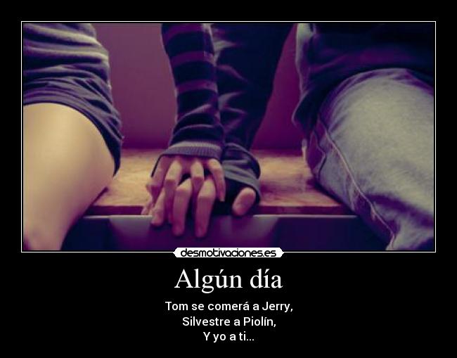 Algún día - Tom se comerá a Jerry,
Silvestre a Piolín,
Y yo a ti...