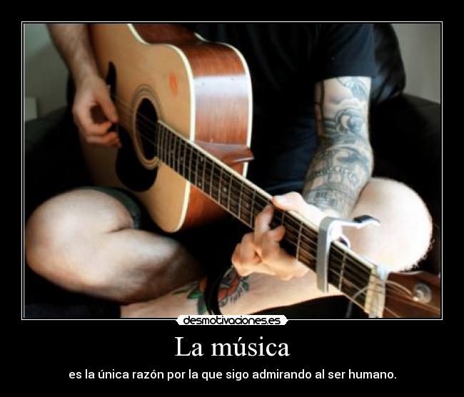 La música - es la única razón por la que sigo admirando al ser humano.