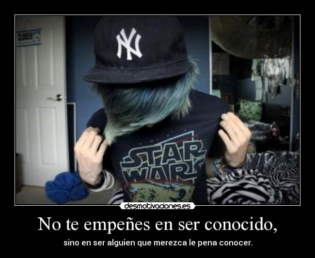 No te empeñes en ser conocido, -