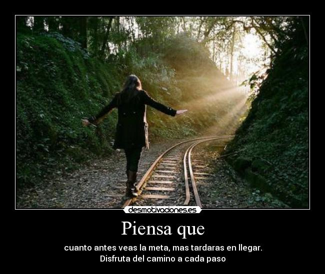 Piensa que - cuanto antes veas la meta, mas tardaras en llegar.
Disfruta del camino a cada paso