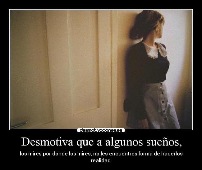 Desmotiva que a algunos sueños, - los mires por donde los mires, no les encuentres forma de hacerlos realidad.