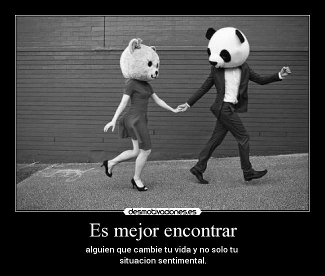 Es mejor encontrar - alguien que cambie tu vida y no solo tu
situacion sentimental.