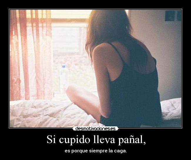 Si cupido lleva pañal, - es porque siempre la caga.