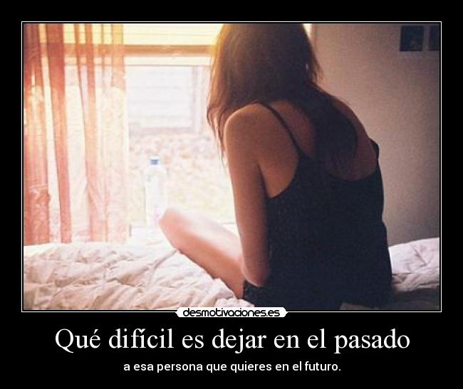 Qué difícil es dejar en el pasado -