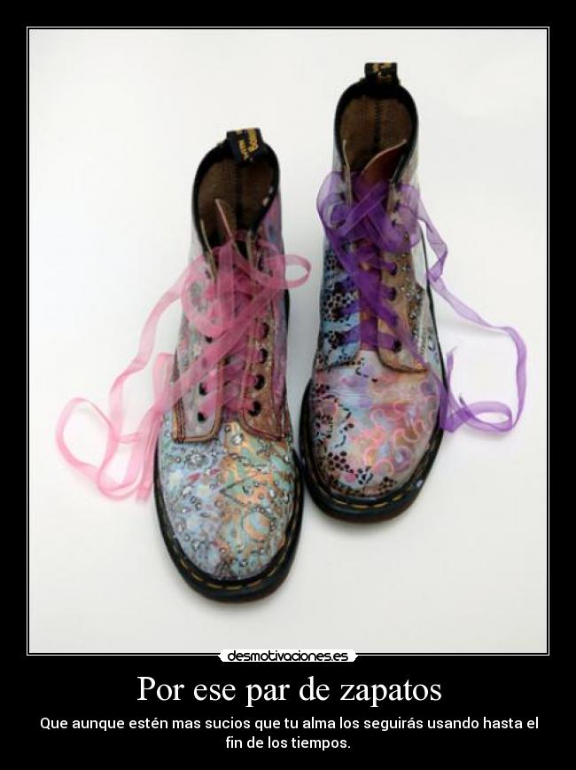 Por ese par de zapatos - Que aunque estén mas sucios que tu alma los seguirás usando hasta el
fin de los tiempos.