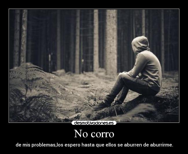 No corro - de mis problemas,los espero hasta que ellos se aburren de aburrirme.