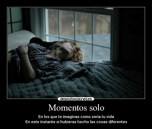 Momentos solo - En los que te imaginas como seria tu vida
En este instante si hubieras hecho las cosas diferentes