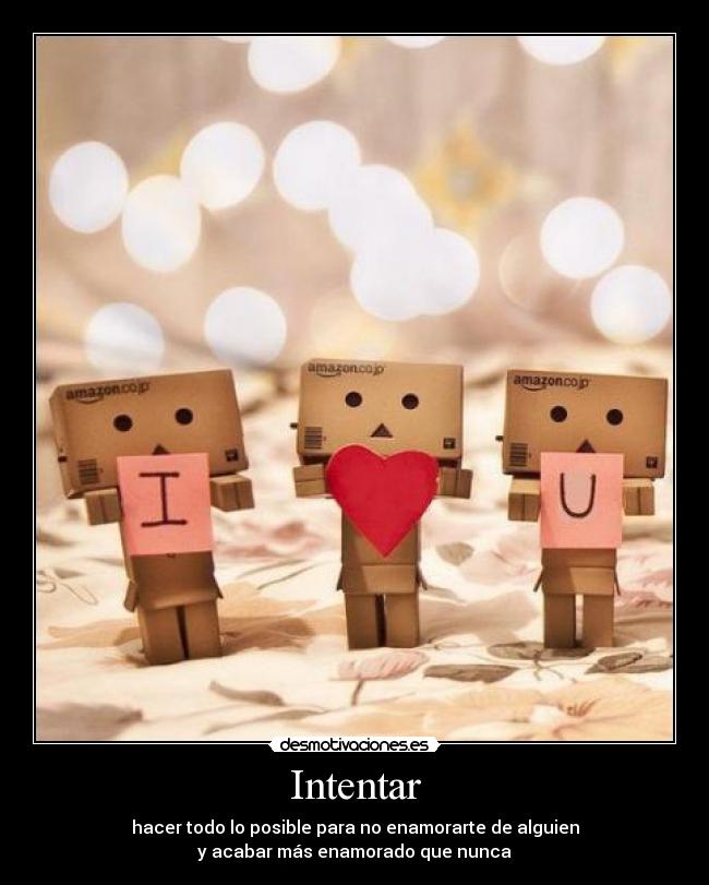 Intentar - hacer todo lo posible para no enamorarte de alguien
y acabar más enamorado que nunca
