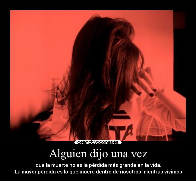 Alguien dijo una vez - que la muerte no es la pérdida más grande en la vida.
La mayor pérdida es lo que muere dentro de nosotros mientras vivimos