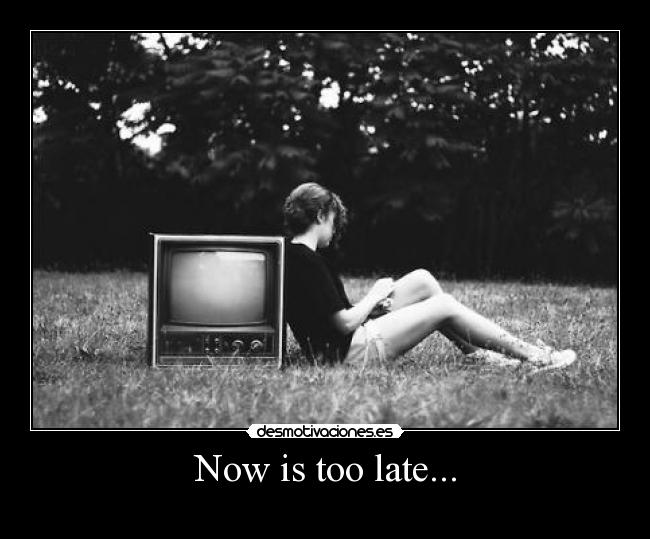 Now is too late... - 