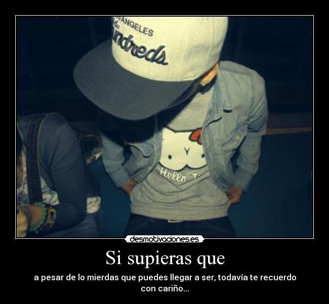 Si supieras que - a pesar de lo mierdas que puedes llegar a ser, todavía te recuerdo con cariño...