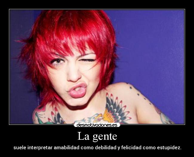 La gente - suele interpretar amabilidad como debilidad y felicidad como estupidez.