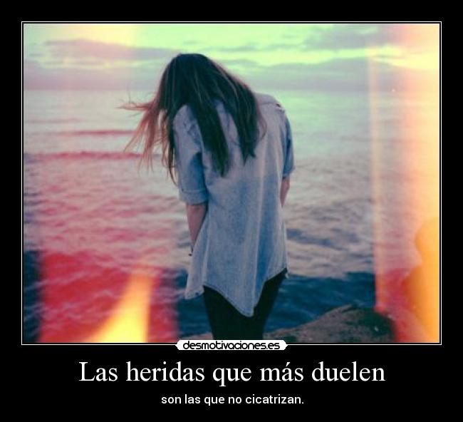 Las heridas que más duelen - son las que no cicatrizan.