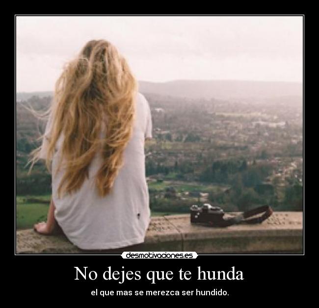 No dejes que te hunda - el que mas se merezca ser hundido.