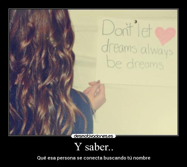 Y saber.. - Qué esa persona se conecta buscando tú nombre♥