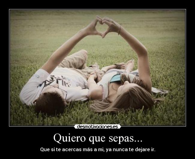 Quiero que sepas... - Que si te acercas más a mi, ya nunca te dejare ir.