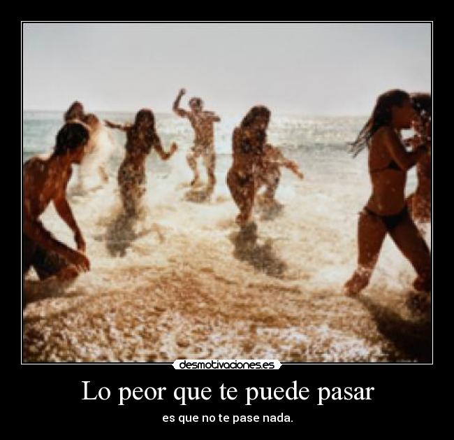 Lo peor que te puede pasar - es que no te pase nada.