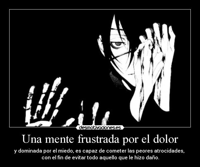 Una mente frustrada por el dolor - y dominada por el miedo, es capaz de cometer las peores atrocidades, 
con el fin de evitar todo aquello que le hizo daño.