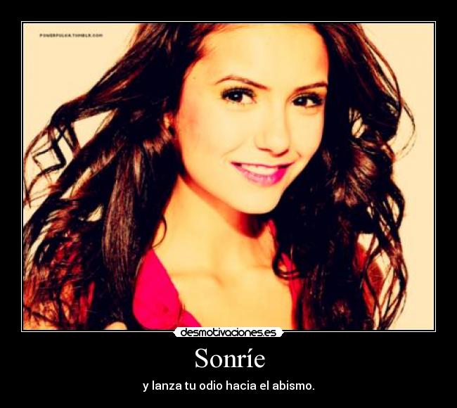 Sonríe - y lanza tu odio hacia el abismo.