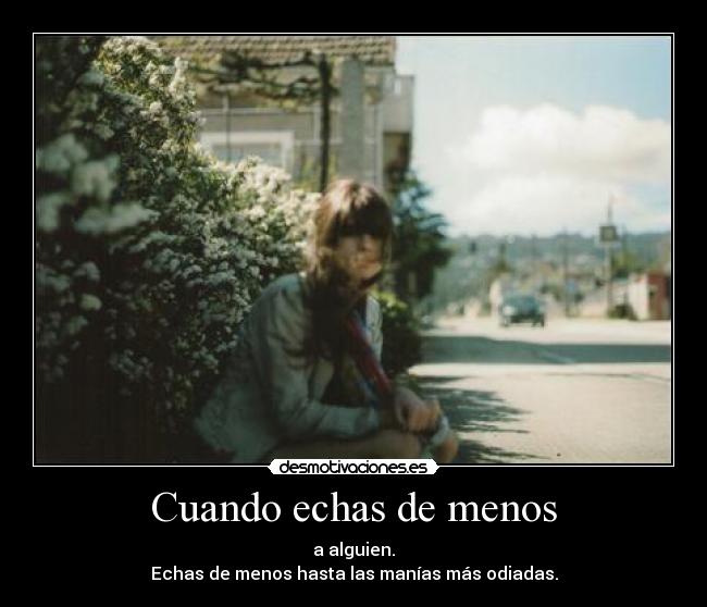 Cuando echas de menos - a alguien.
Echas de menos hasta las manías más odiadas.