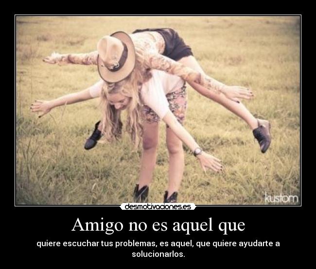 Amigo no es aquel que - quiere escuchar tus problemas, es aquel, que quiere ayudarte a solucionarlos.