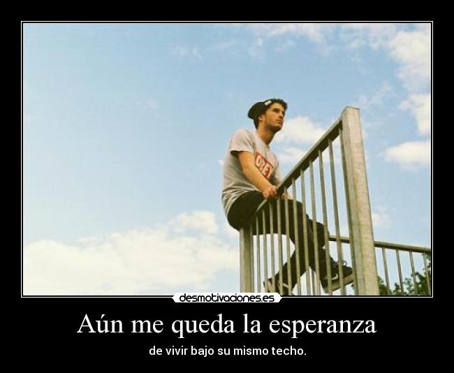 Aún me queda la esperanza - de vivir bajo su mismo techo.