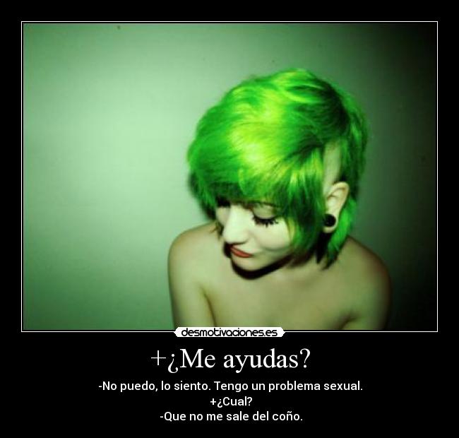 +¿Me ayudas? - -No puedo, lo siento. Tengo un problema sexual.
+¿Cual?
-Que no me sale del coño.
