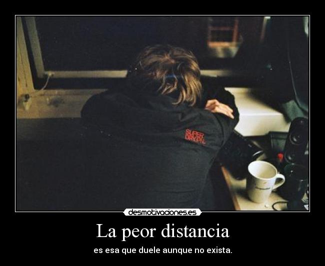 La peor distancia - es esa que duele aunque no exista.