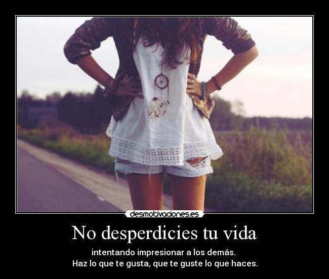 No desperdicies tu vida - intentando impresionar a los demás. 
Haz lo que te gusta, que te guste lo que haces.