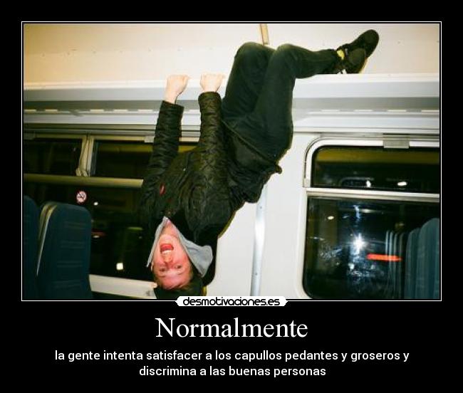 Normalmente - la gente intenta satisfacer a los capullos pedantes y groseros y
discrimina a las buenas personas