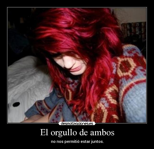 El orgullo de ambos - no nos permitió estar juntos.