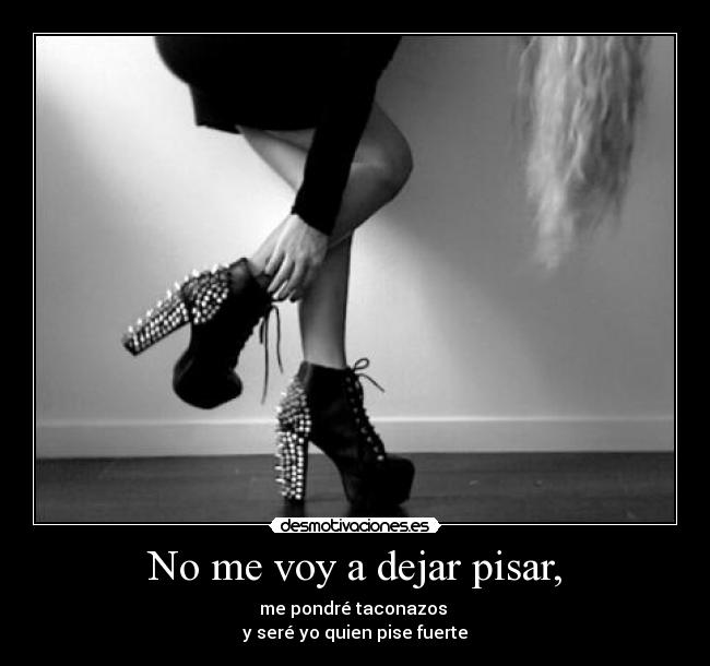 No me voy a dejar pisar, - me pondré taconazos
y seré yo quien pise fuerte