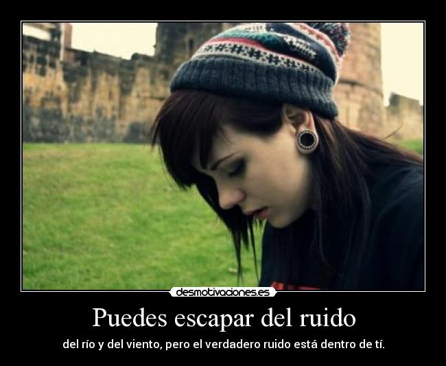 Puedes escapar del ruido - del río y del viento, pero el verdadero ruido está dentro de tí.