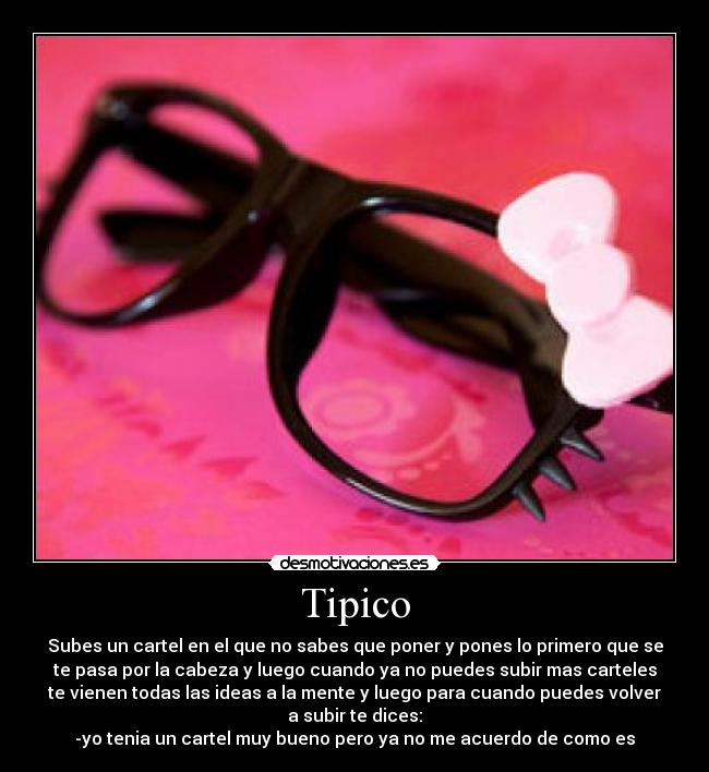 Tipico - Subes un cartel en el que no sabes que poner y pones lo primero que se
te pasa por la cabeza y luego cuando ya no puedes subir mas carteles
te vienen todas las ideas a la mente y luego para cuando puedes volver
a subir te dices:
-yo tenia un cartel muy bueno pero ya no me acuerdo de como es