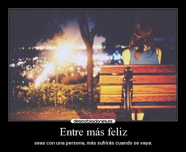 Entre más feliz - seas con una persona, más sufrirás cuando se vaya.
