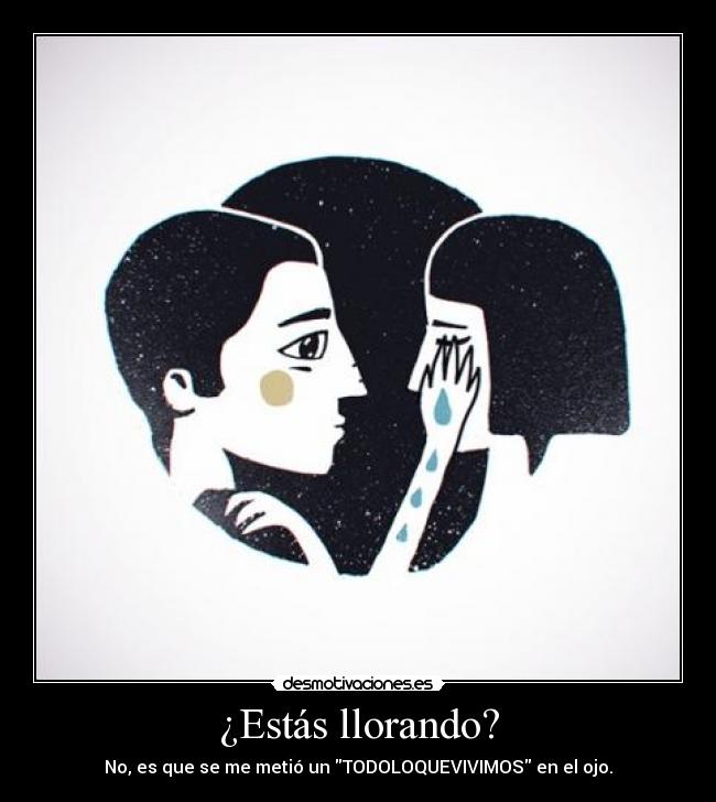¿Estás llorando? - No, es que se me metió un TODOLOQUEVIVIMOS en el ojo.