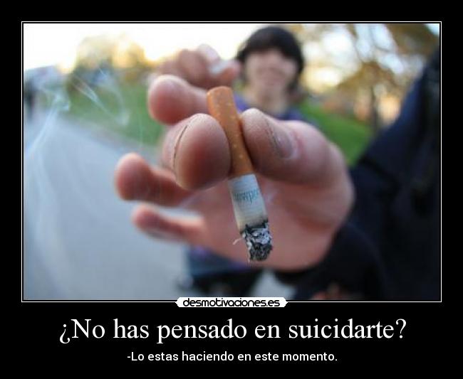 ¿No has pensado en suicidarte? - -Lo estas haciendo en este momento.