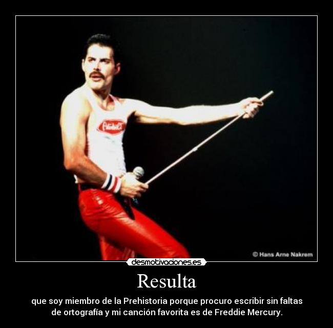 Resulta - que soy miembro de la Prehistoria porque procuro escribir sin faltas
de ortografía y mi canción favorita es de Freddie Mercury.